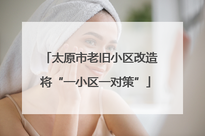 太原市老旧小区改造将“一小区一对策”