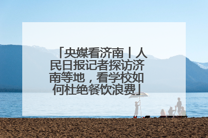 央媒看济南丨人民日报记者探访济南等地，看学校如何杜绝餐饮浪费