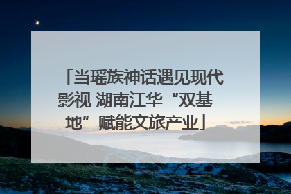 当瑶族神话遇见现代影视 湖南江华“双基地”赋能文旅产业