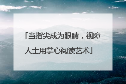 当指尖成为眼睛，视障人士用掌心阅读艺术