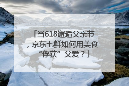 当618邂逅父亲节，京东七鲜如何用美食“俘获”父爱？