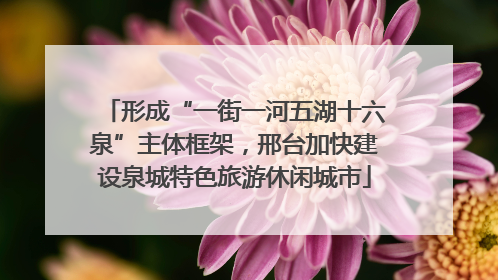 形成“一街一河五湖十六泉”主体框架，邢台加快建设泉城特色旅游休闲城市