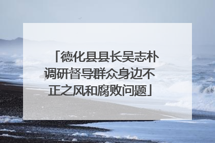 德化县县长吴志朴调研督导群众身边不正之风和腐败问题