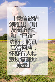 微信被猜测推出“朋友圈访客”和“已读”功能，腾讯高管回应：怀疑有人特意反复翻炒流量