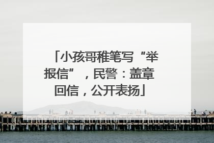 小孩哥稚笔写“举报信”，民警：盖章回信，公开表扬