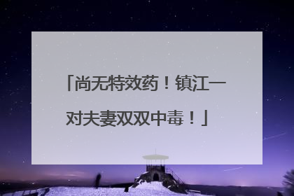 尚无特效药！镇江一对夫妻双双中毒！