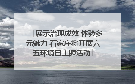 展示治理成效 体验多元魅力 石家庄将开展六五环境日主题活动