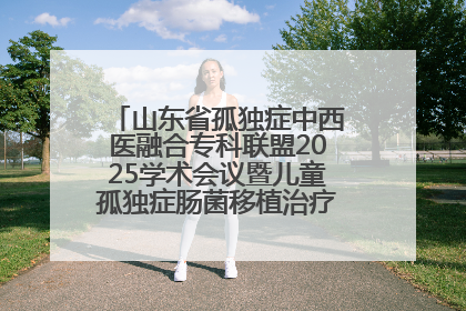 山东省孤独症中西医融合专科联盟2025学术会议暨儿童孤独症肠菌移植治疗技术培训举办