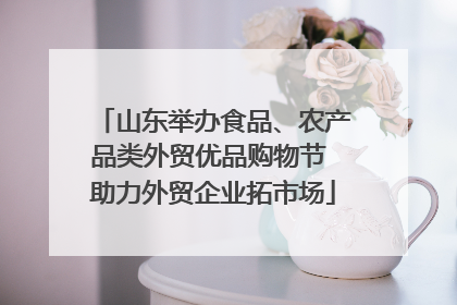 山东举办食品、农产品类外贸优品购物节 助力外贸企业拓市场