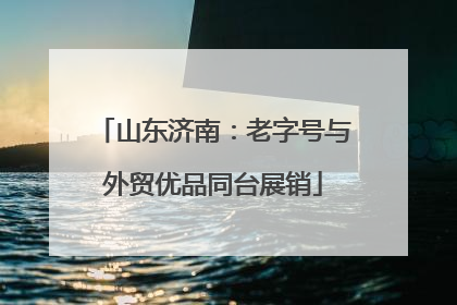 山东济南：老字号与外贸优品同台展销