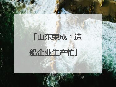 山东荣成：造船企业生产忙