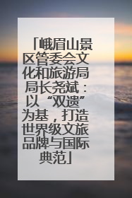峨眉山景区管委会文化和旅游局局长尧斌：以“双遗”为基，打造世界级文旅品牌与国际典范
