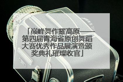 巅峰舞作耀高原——第四届青海省原创舞蹈大赛优秀作品展演暨颁奖典礼璀璨收官
