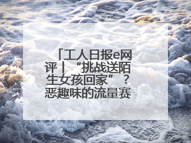 工人日报e网评丨“挑战送陌生女孩回家”？恶趣味的流量赛道没有未来