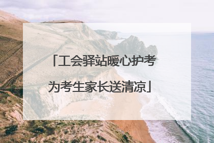 工会驿站暖心护考 为考生家长送清凉