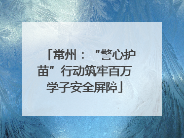 常州：“警心护苗”行动筑牢百万学子安全屏障