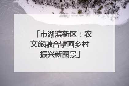 市湖滨新区：农文旅融合擘画乡村振兴新图景