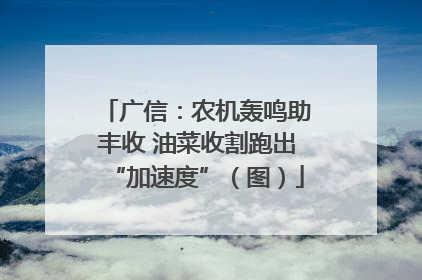 广信:农机轰鸣助丰收 油菜收割跑出“加速度”(图)