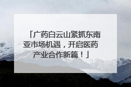 广药白云山紧抓东南亚市场机遇，开启医药产业合作新篇！