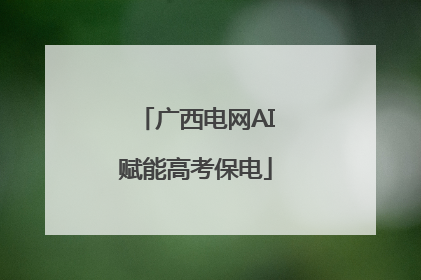 广西电网AI赋能高考保电