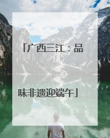 广西三江：品味非遗迎端午