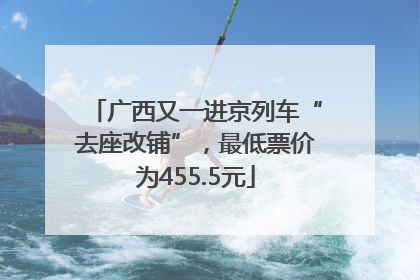 广西又一进京列车“去座改铺”，最低票价为455.5元
