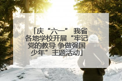 庆“六一” 我省各地学校开展“牢记党的教导 争做强国少年”主题活动