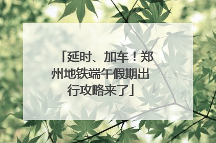 延时、加车！郑州地铁端午假期出行攻略来了