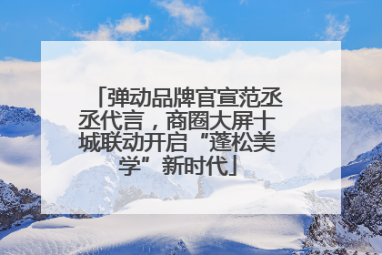 弹动品牌官宣范丞丞代言，商圈大屏十城联动开启“蓬松美学”新时代