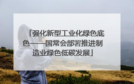 强化新型工业化绿色底色——国常会部署推进制造业绿色低碳发展