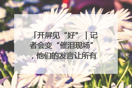 开屏见“好”｜记者会变“催泪现场”，他们的发言让所有人红了眼眶