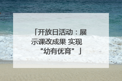 开放日活动：展示课改成果 实现“幼有优育”