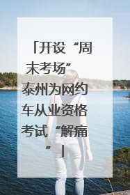 开设“周末考场” 泰州为网约车从业资格考试“解痛”