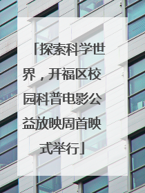 探索科学世界，开福区校园科普电影公益放映周首映式举行