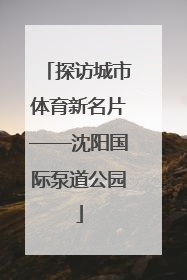 探访城市体育新名片——沈阳国际泵道公园