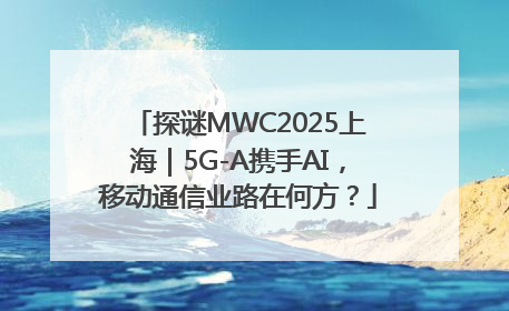 探谜MWC2025上海｜5G-A携手AI，移动通信业路在何方？