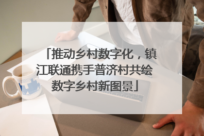 推动乡村数字化，镇江联通携手普济村共绘数字乡村新图景
