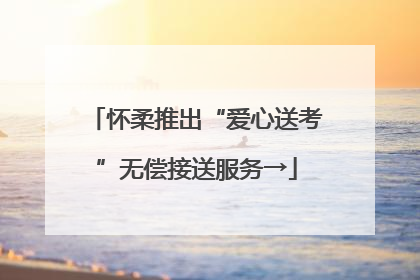 怀柔推出“爱心送考”无偿接送服务→