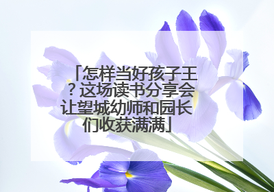 怎样当好孩子王？这场读书分享会让望城幼师和园长们收获满满