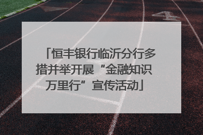 恒丰银行临沂分行多措并举开展“金融知识万里行”宣传活动