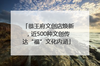 恭王府文创店焕新，近500种文创传达“福”文化内涵