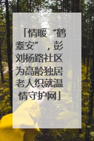 情暖“鹤耋安”，彭刘杨路社区为高龄独居老人织就温情守护网