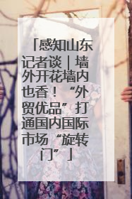 感知山东记者谈｜墙外开花墙内也香！“外贸优品”打通国内国际市场“旋转门”