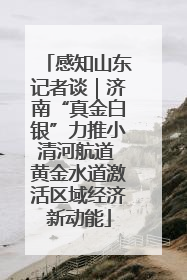 感知山东记者谈｜济南“真金白银”力推小清河航道 黄金水道激活区域经济新动能