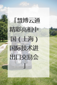 慧博云通精彩亮相中国（上海）国际技术进出口交易会