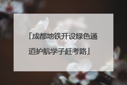 成都地铁开设绿色通道护航学子赶考路