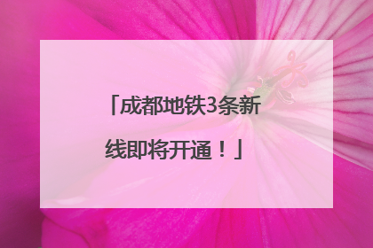 成都地铁3条新线即将开通！