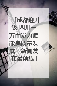 成都迎升级 四川三方面发力赋能高质量发展｜新闻发布最前线