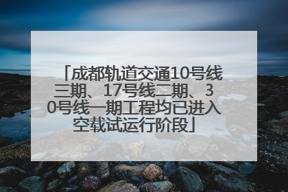 成都轨道交通10号线三期、17号线二期、30号线一期工程均已进入空载试运行阶段