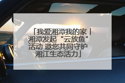 我爱湘潭我的家丨湘潭发起“云放鱼”活动 邀您共同守护湘江生态活力